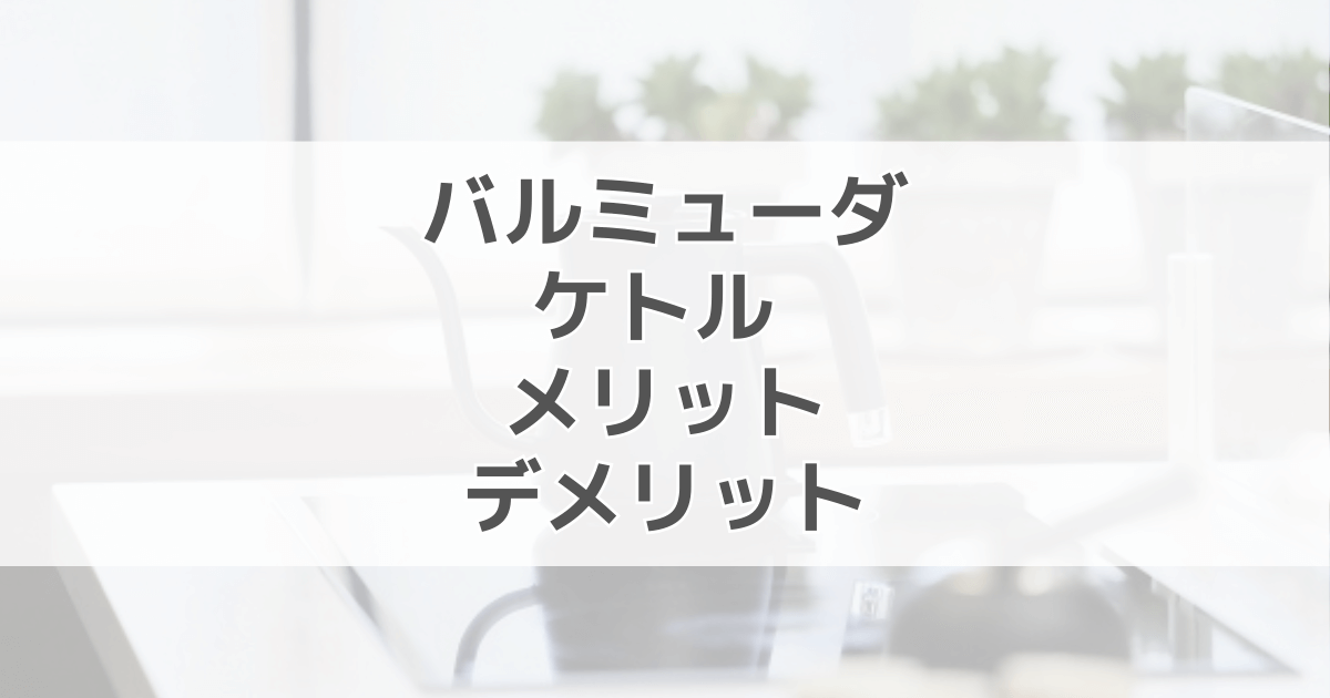 バルミューダケトルは漏れるし壊れやすい？寿命やぐらつくなどメリットデメリットを調査