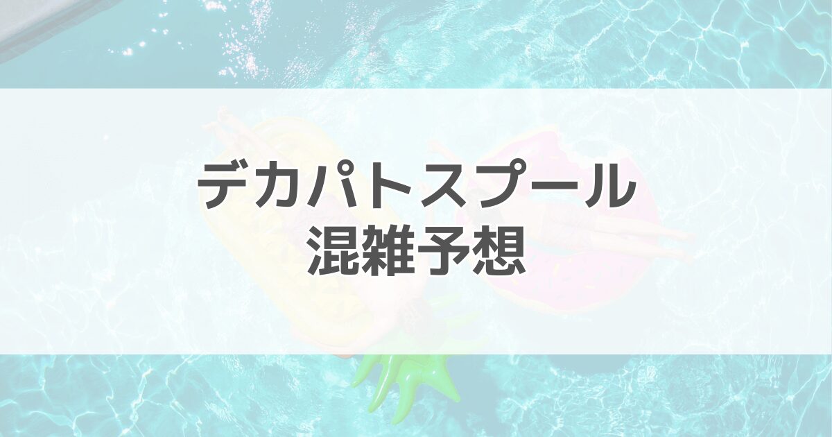 デカパトスプールの混雑予想2024！駐車場情報も紹介