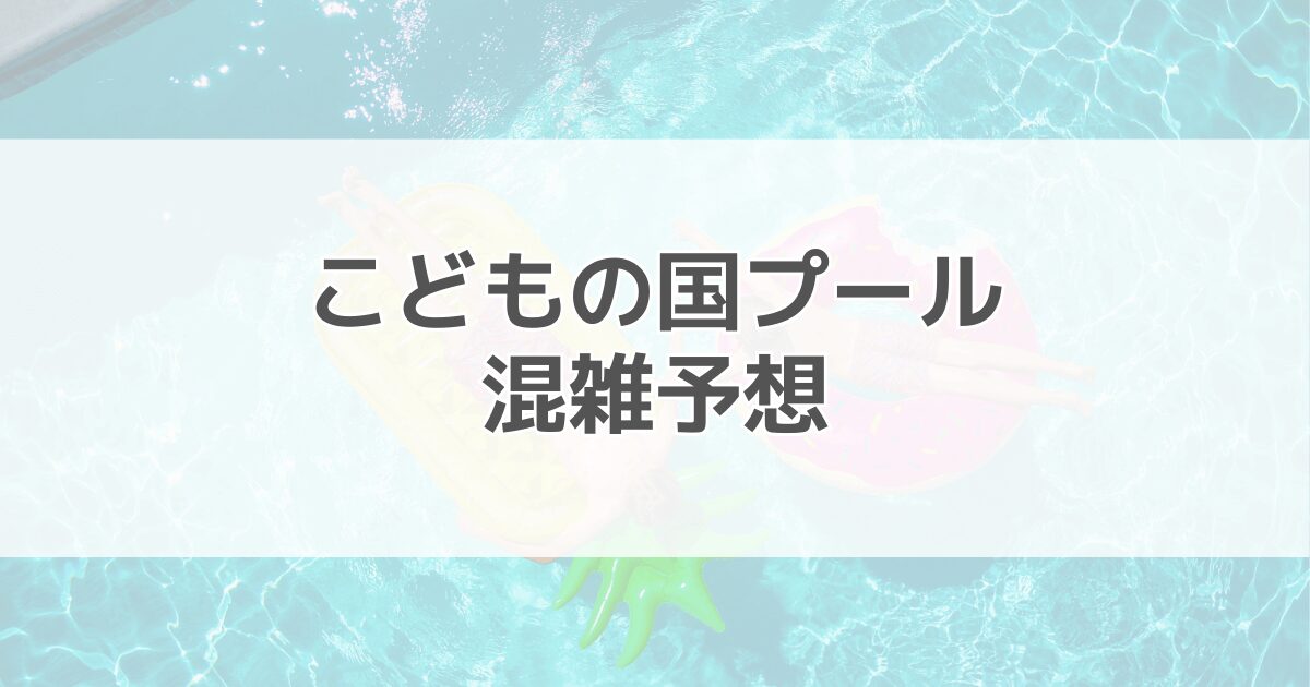 こどもの国プールの混雑予想2024！場所取りは必要？