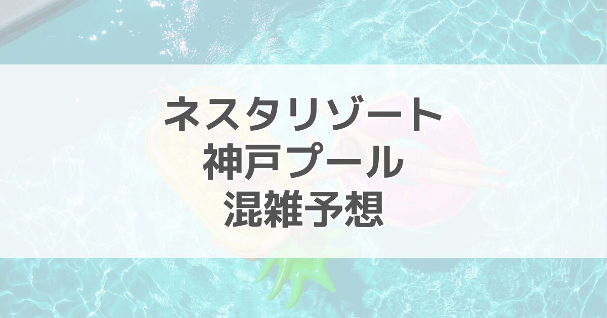 ネスタリゾート神戸プールの混雑予想2024！何時に行くのがいい？