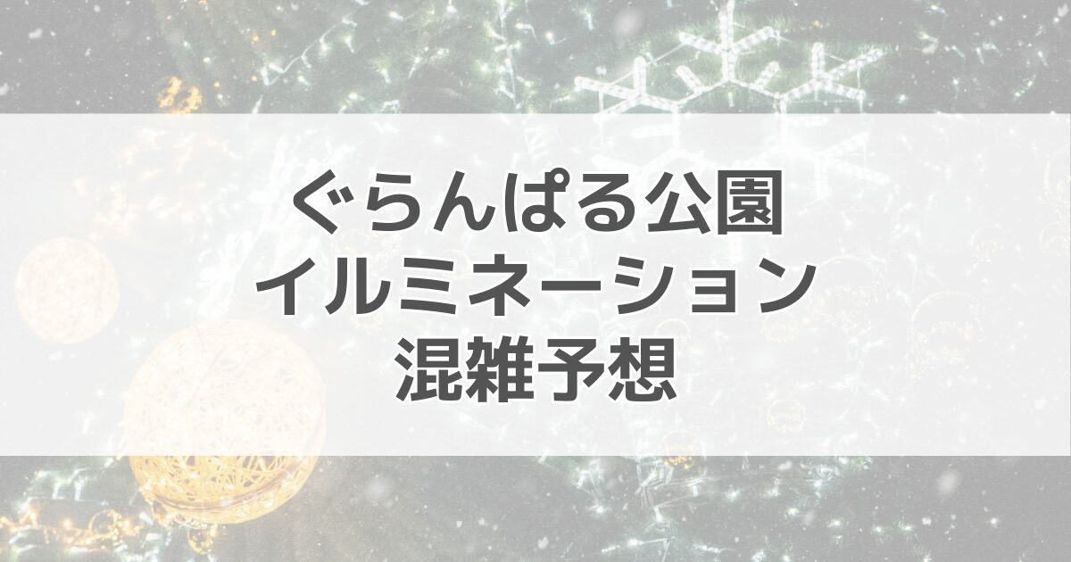 ぐらんぱる公園イルミネーションの混雑予想2024！駐車場情報も紹介