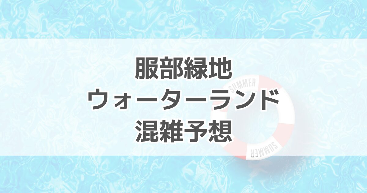 服部緑地ウォーターランドの混雑状況予想2025！テントや駐車場情報も紹介